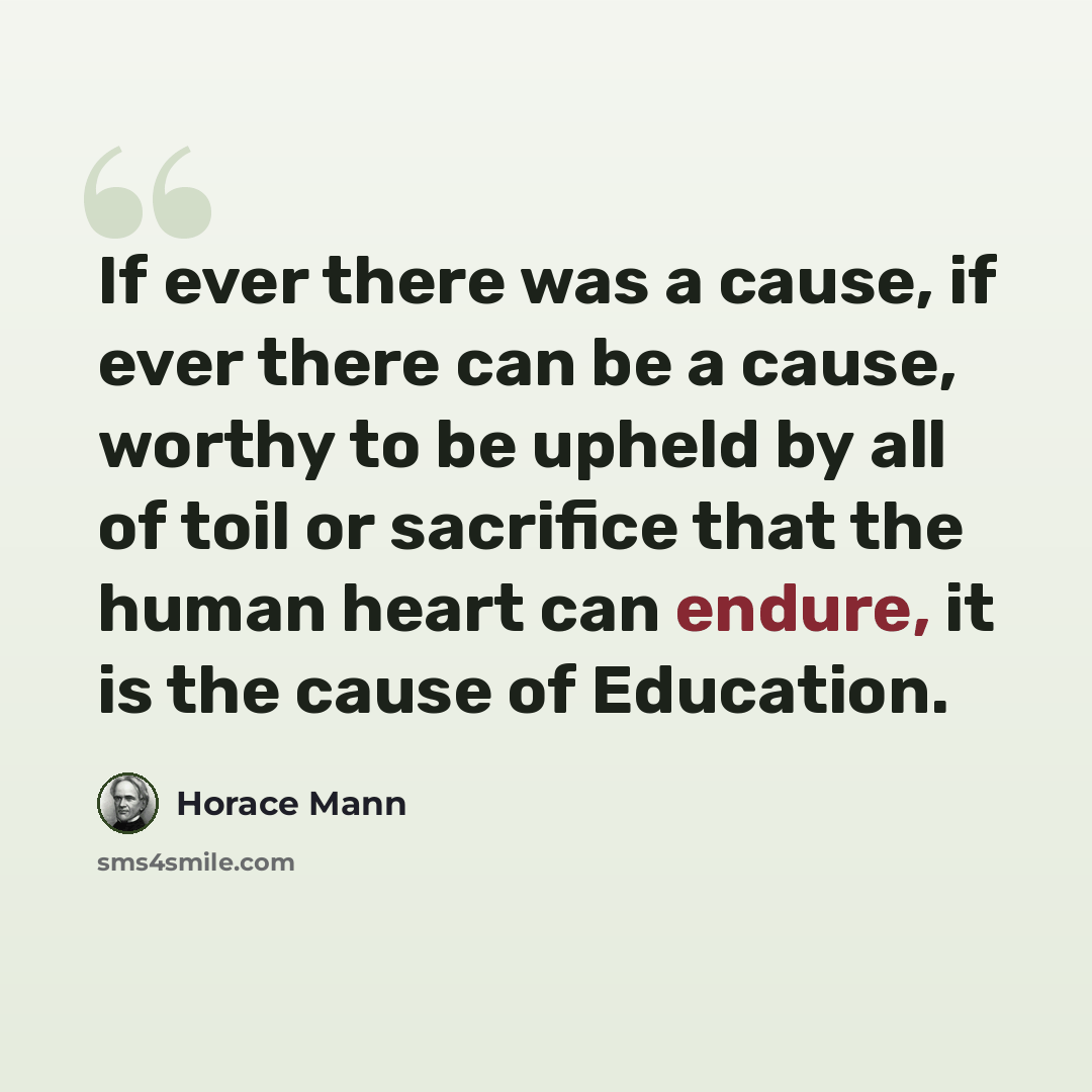 “If ever there was a cause, if ever there can be a cause, worthy to be upheld by all of toil or sacrifice that the human heart can endure, it is the cause of Education.” quote by Horace Mann