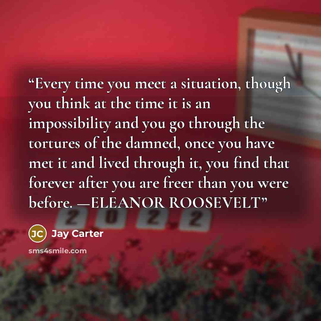 “Every time you meet a situation, though you think at the time it is an impossibility and you go through the tortures of the damned, once you have met it and lived through it, you find that forever after you are freer than you were before. —ELEANOR ROOSEVELT” quote by Jay Carter