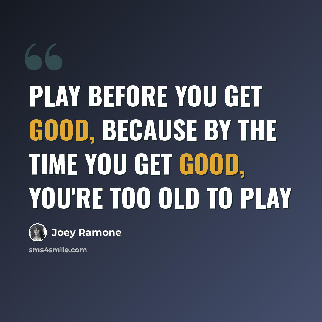 “Play before you get good, because by the time you get good, you're too old to play” quote by Joey Ramone