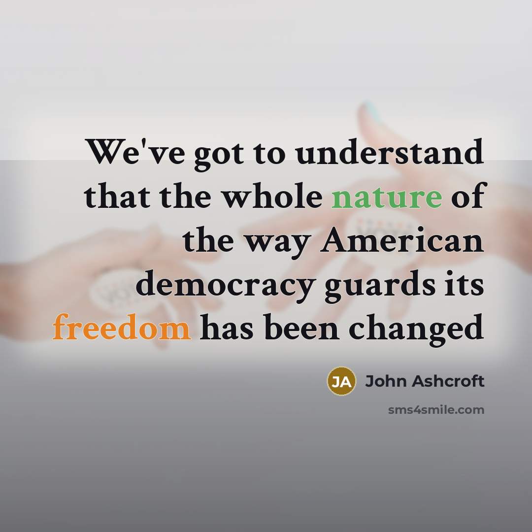 “We've got to understand that the whole nature of the way American democracy guards its freedom has been changed” quote by John Ashcroft