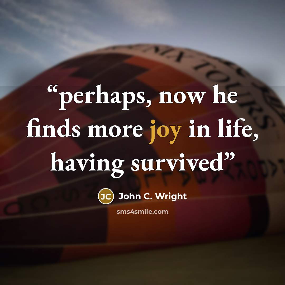 “perhaps, now he finds more joy in life, having survived” quote by John C. Wright