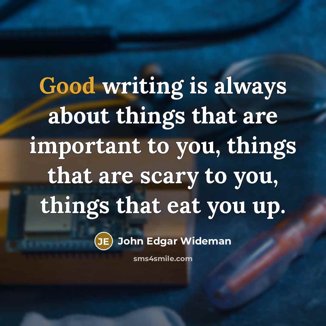 “Good writing is always about things that are important to you, things that are scary to you, things that eat you up.” quote by John Edgar Wideman