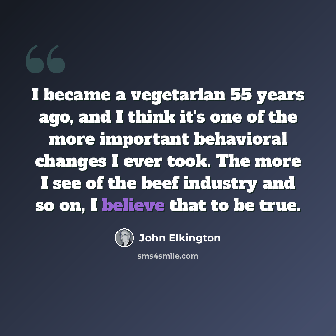 “I became a vegetarian 55 years ago, and I think it's one of the more important behavioral changes I ever took. The more I see of the beef industry and so on, I believe that to be true.” quote by John Elkington