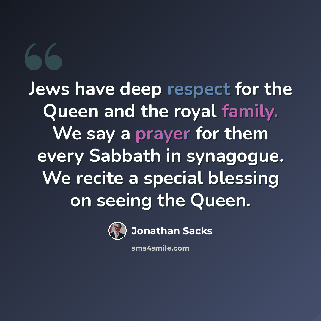 “Jews have deep respect for the Queen and the royal family. We say a prayer for them every Sabbath in synagogue. We recite a special blessing on seeing the Queen.” quote by Jonathan Sacks