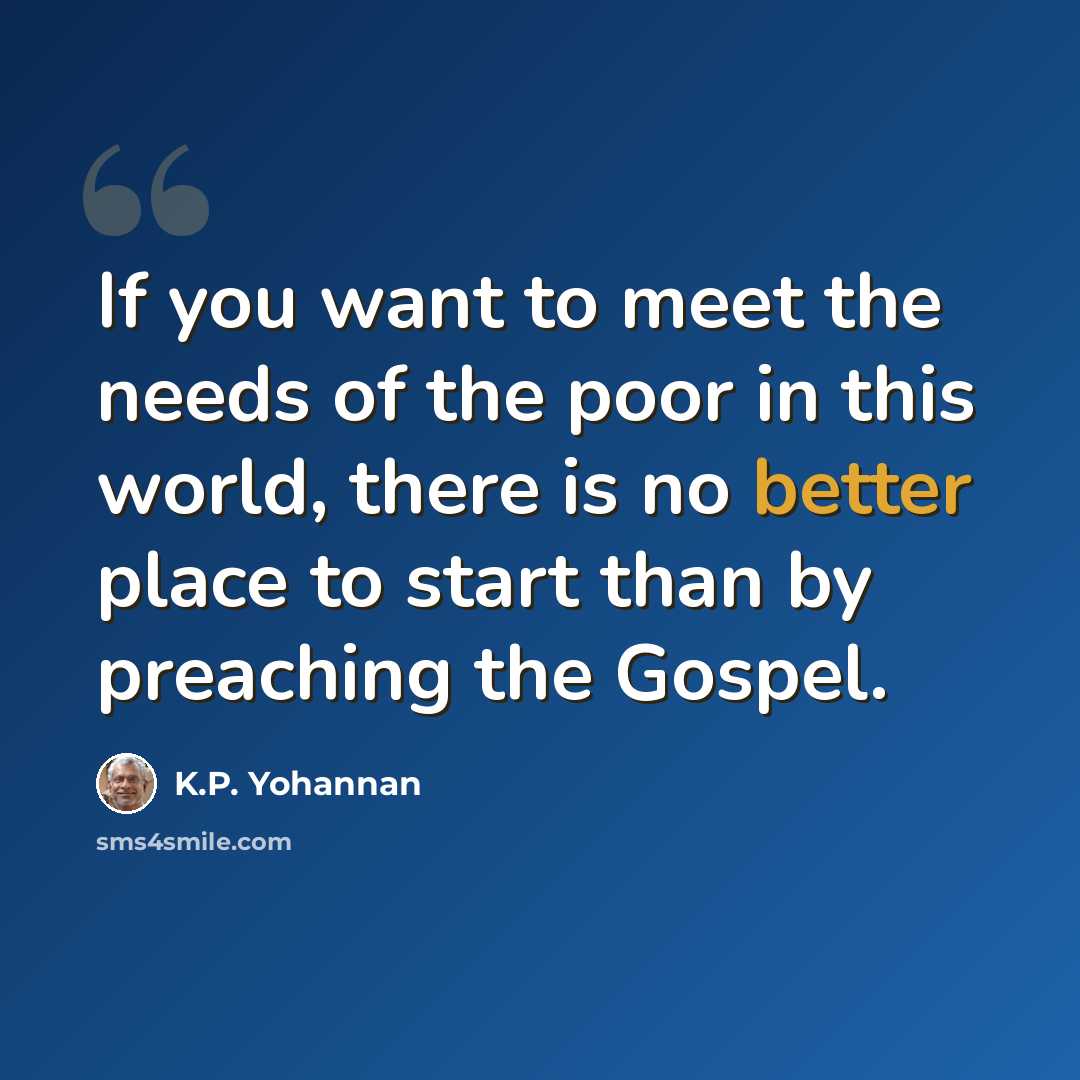 “If you want to meet the needs of the poor in this world, there is no better place to start than by preaching the Gospel.” quote by K.P. Yohannan
