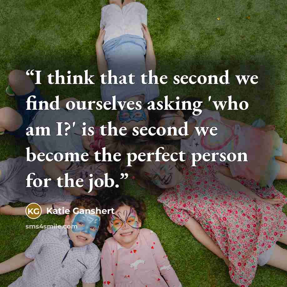 “I think that the second we find ourselves asking 'who am I?' is the second we become the perfect person for the job.” quote by Katie Ganshert