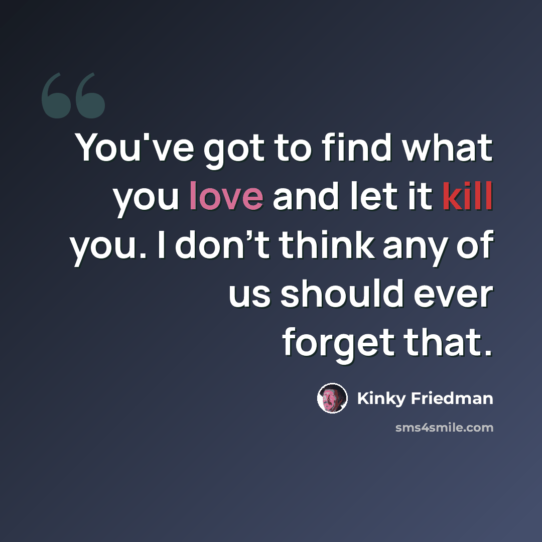 “You've got to find what you love and let it kill you. I don't think any of us should ever forget that.” quote by Kinky Friedman