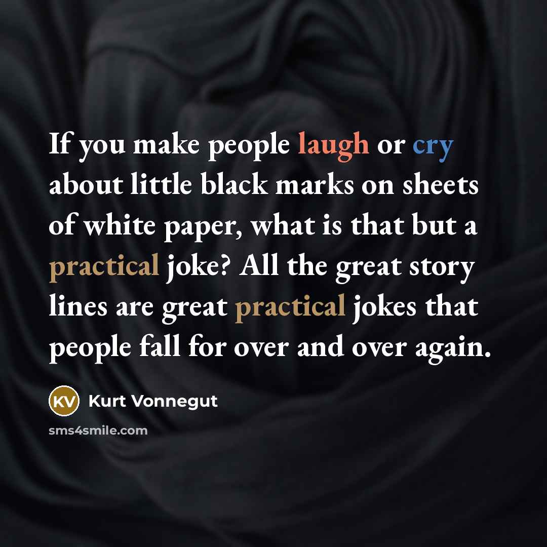 “If you make people laugh or cry about little black marks on sheets of white paper, what is that but a practical joke? All the great story lines are great practical jokes that people fall for over and over again.” quote by Kurt Vonnegut