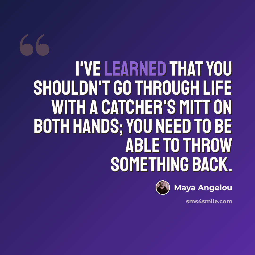 “I've learned that you shouldn't go through life with a catcher's mitt on both hands; you need to be able to throw something back.” quote by Maya Angelou