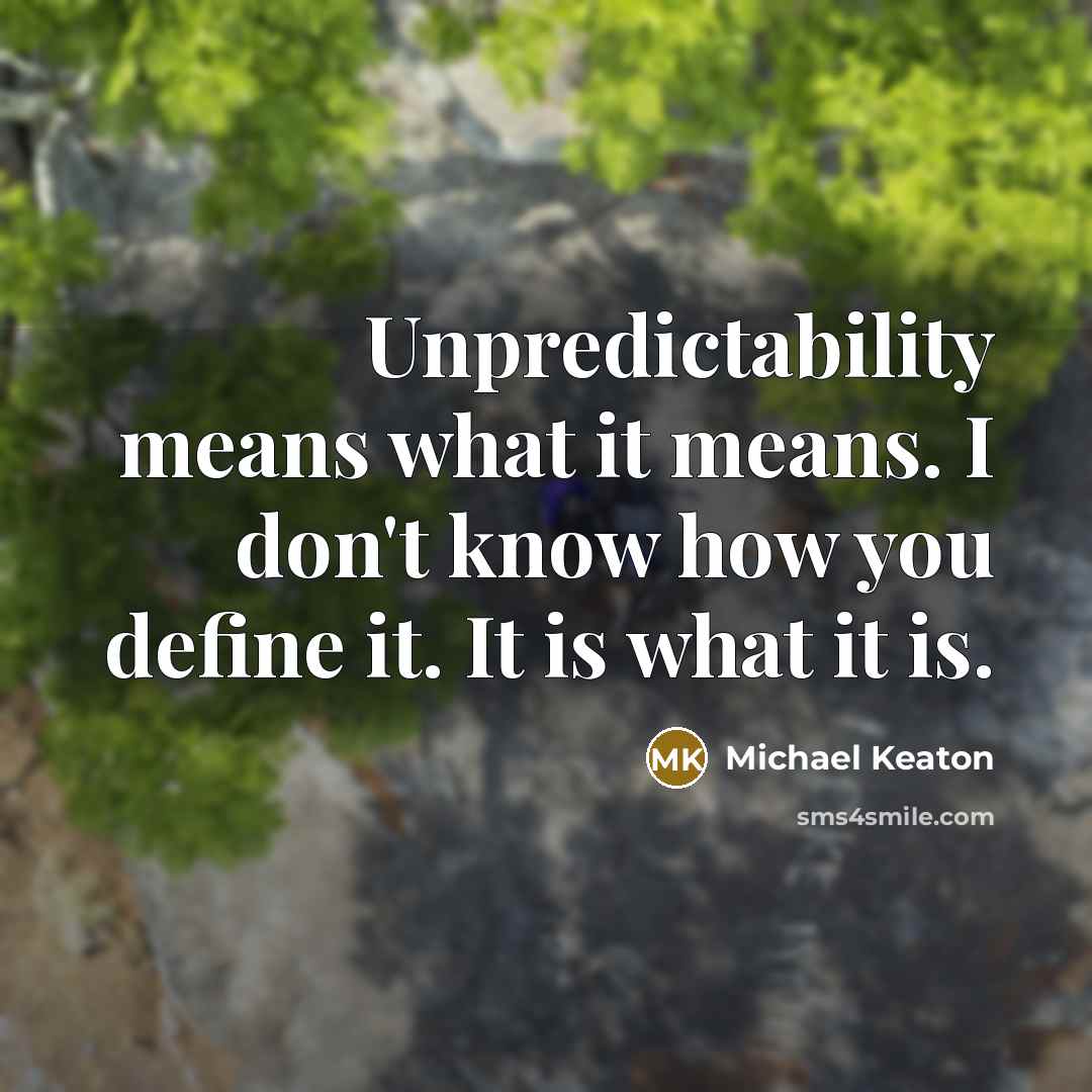 “Unpredictability means what it means. I don't know how you define it. It is what it is.” quote by Michael Keaton