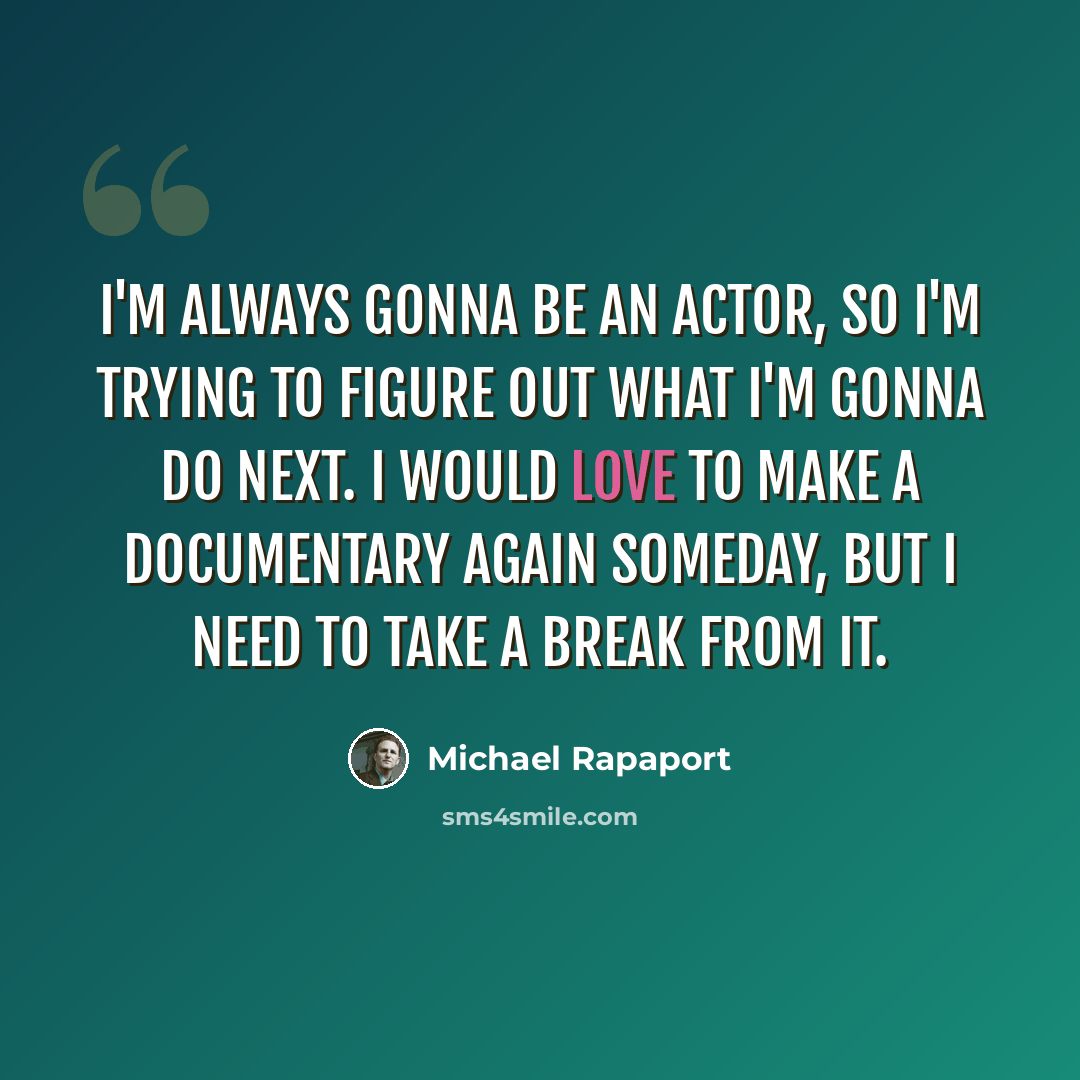“I'm always gonna be an actor, so I'm trying to figure out what I'm gonna do next. I would love to make a documentary again someday, but I need to take a break from it.” quote by Michael Rapaport