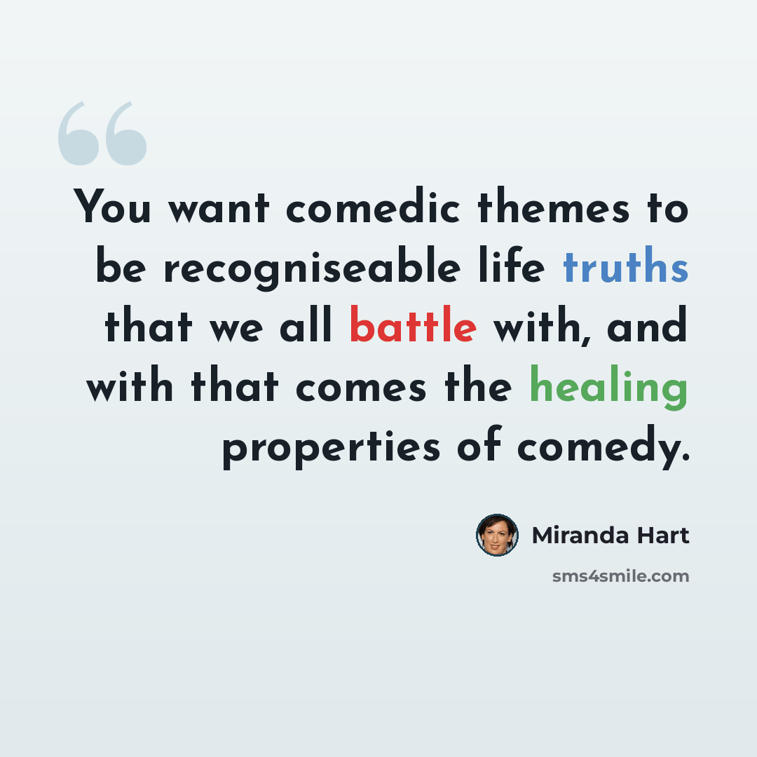 “You want comedic themes to be recogniseable life truths that we all battle with, and with that comes the healing properties of comedy.” quote by Miranda Hart