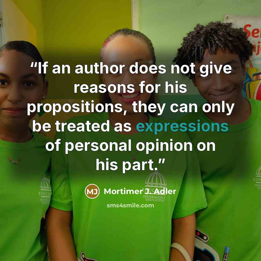 “If an author does not give reasons for his propositions, they can only be treated as expressions of personal opinion on his part.” quote by Mortimer J. Adler