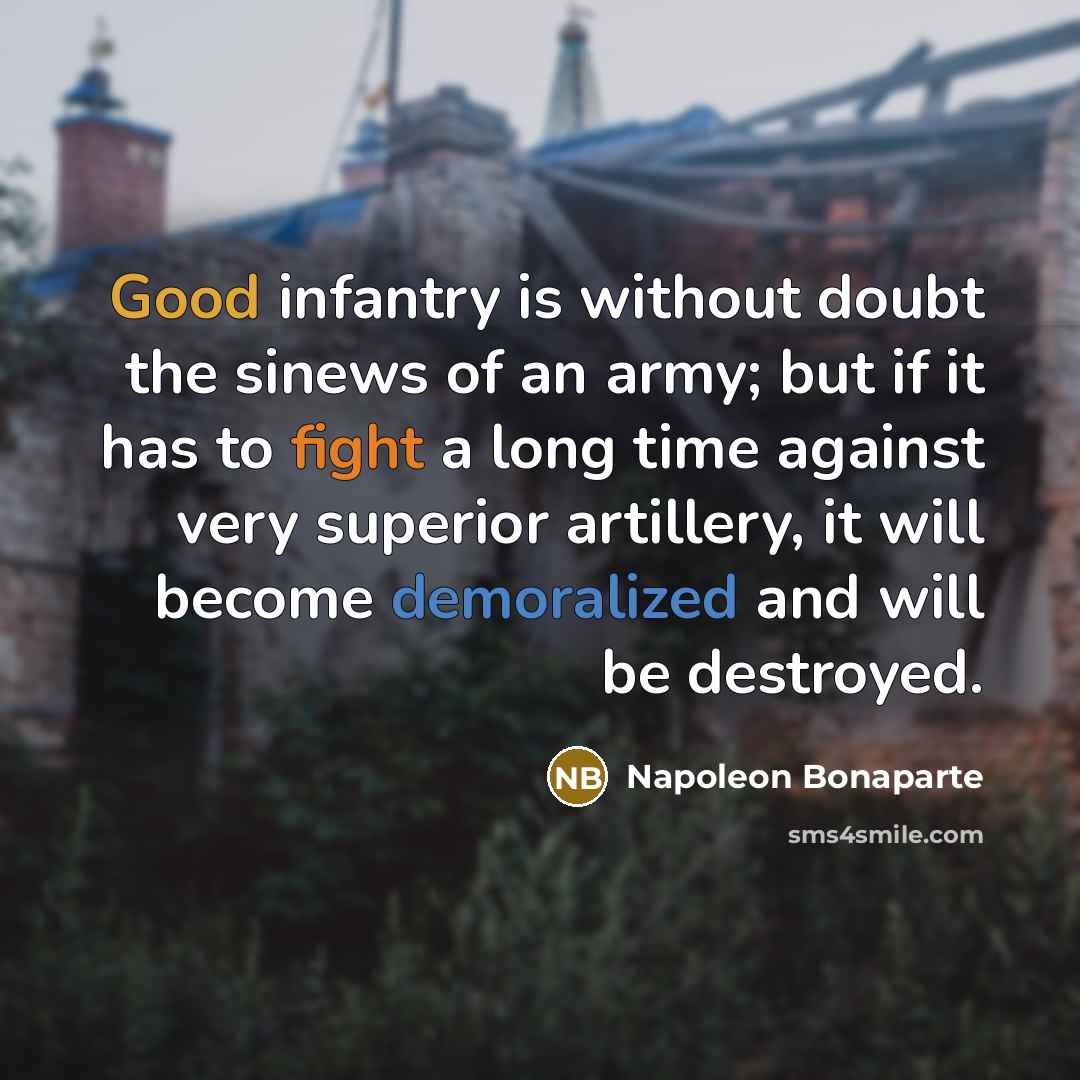 “Good infantry is without doubt the sinews of an army; but if it has to fight a long time against very superior artillery, it will become demoralized and will be destroyed.” quote by Napoleon Bonaparte