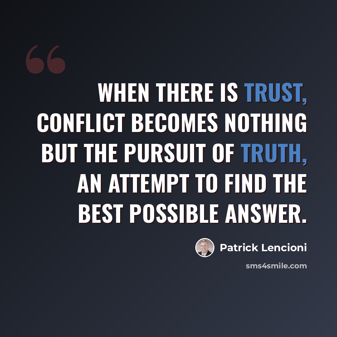 “When there is trust, conflict becomes nothing but the pursuit of truth, an attempt to find the best possible answer.” quote by Patrick Lencioni