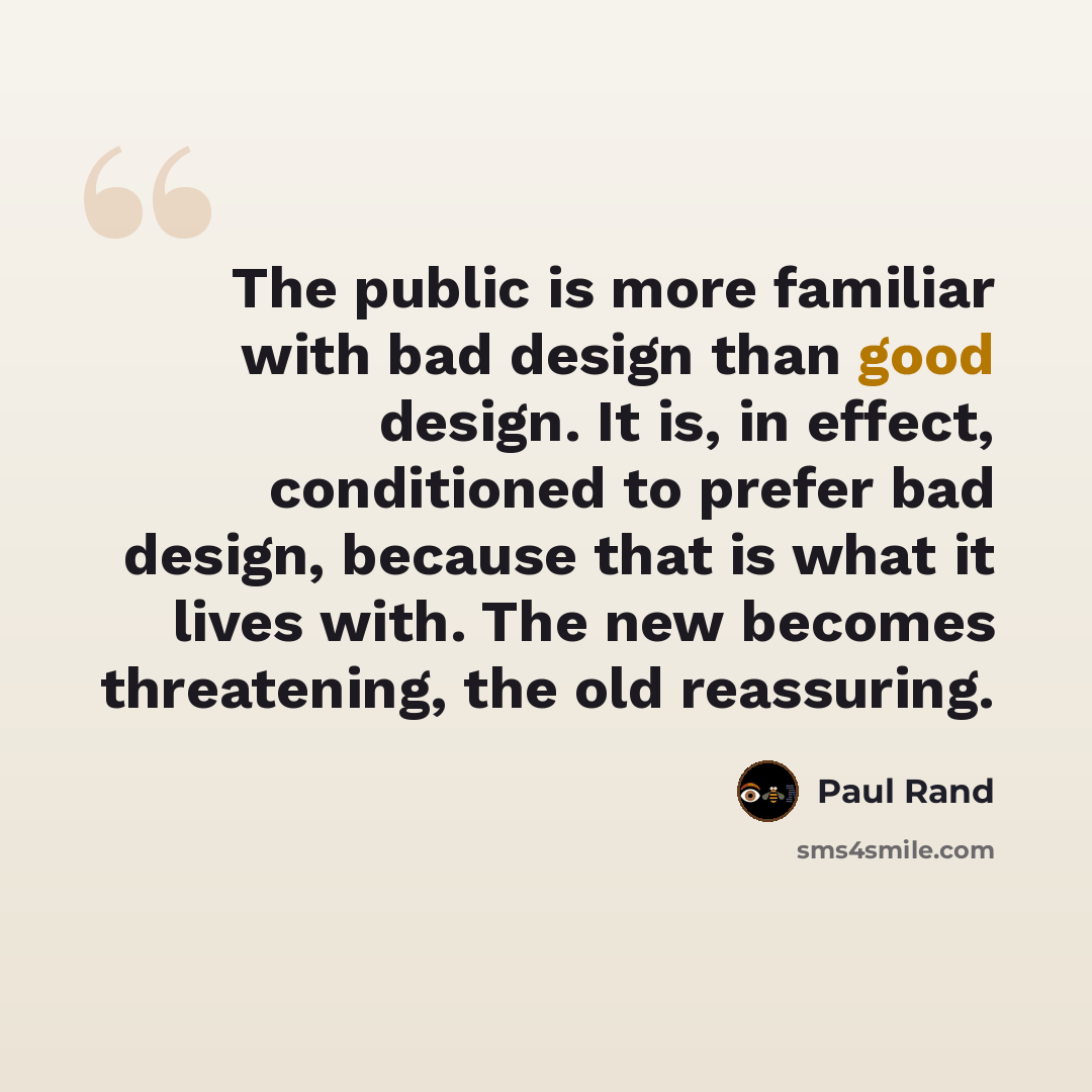“The public is more familiar with bad design than good design. It is, in effect, conditioned to prefer bad design, because that is what it lives with. The new becomes threatening, the old reassuring.” quote by Paul Rand