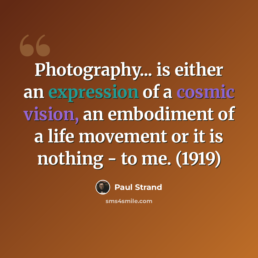 “Photography... is either an expression of a cosmic vision, an embodiment of a life movement or it is nothing - to me. (1919)” quote by Paul Strand