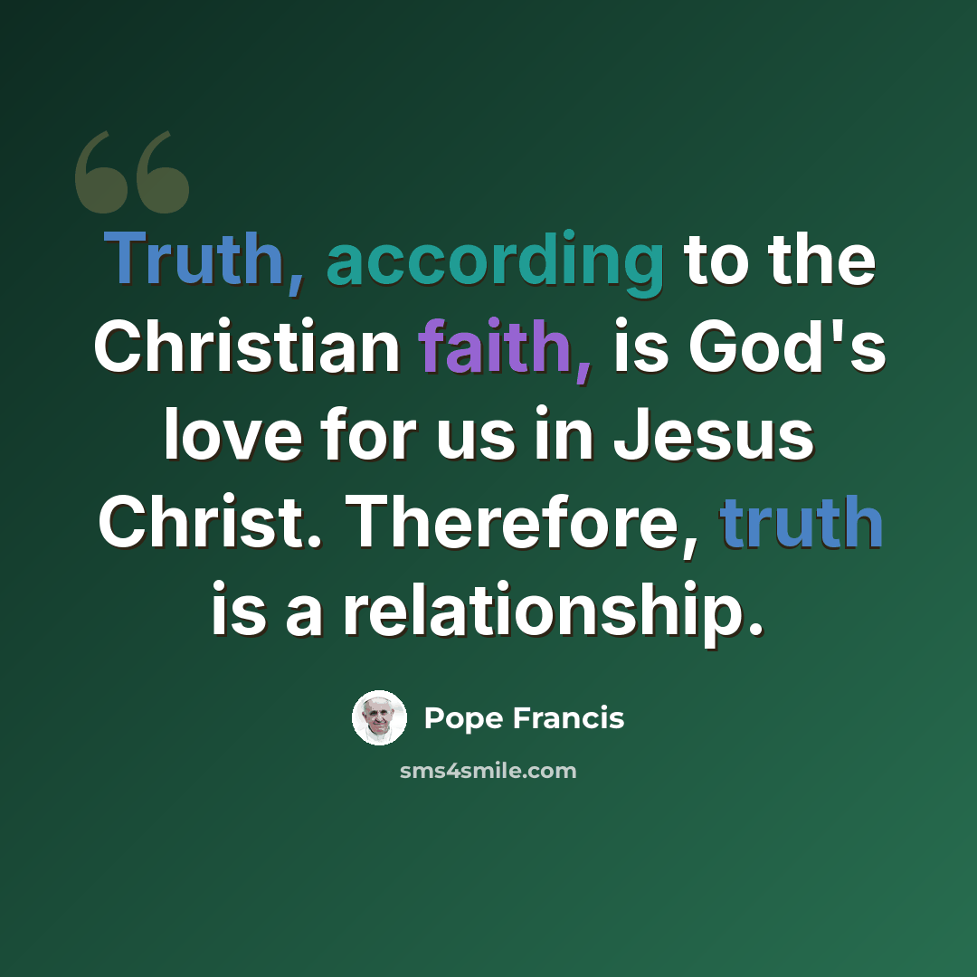 “Truth, according to the Christian faith, is God's love for us in Jesus Christ. Therefore, truth is a relationship.” quote by Pope Francis