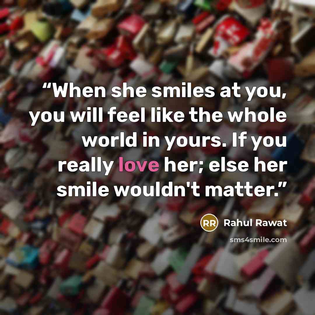 “When she smiles at you, you will feel like the whole world in yours. If you really love her; else her smile wouldn't matter.” quote by Rahul Rawat