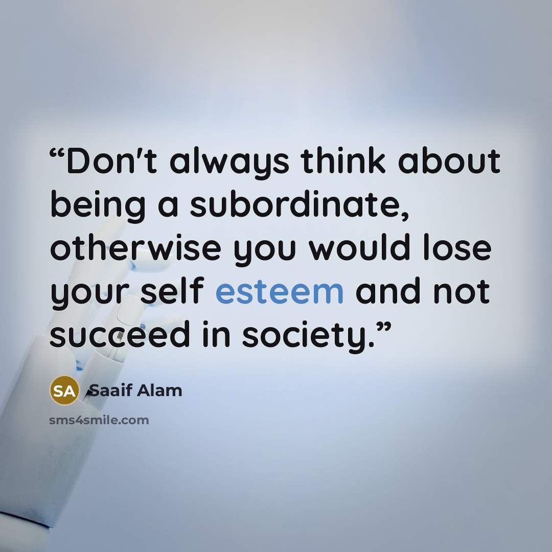 “Don't always think about being a subordinate, otherwise you would lose your self esteem and not succeed in society.” quote by Saaif Alam