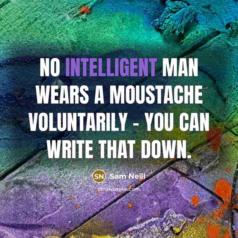 “No intelligent man wears a moustache voluntarily - you can write that down.” quote by Sam Neill
