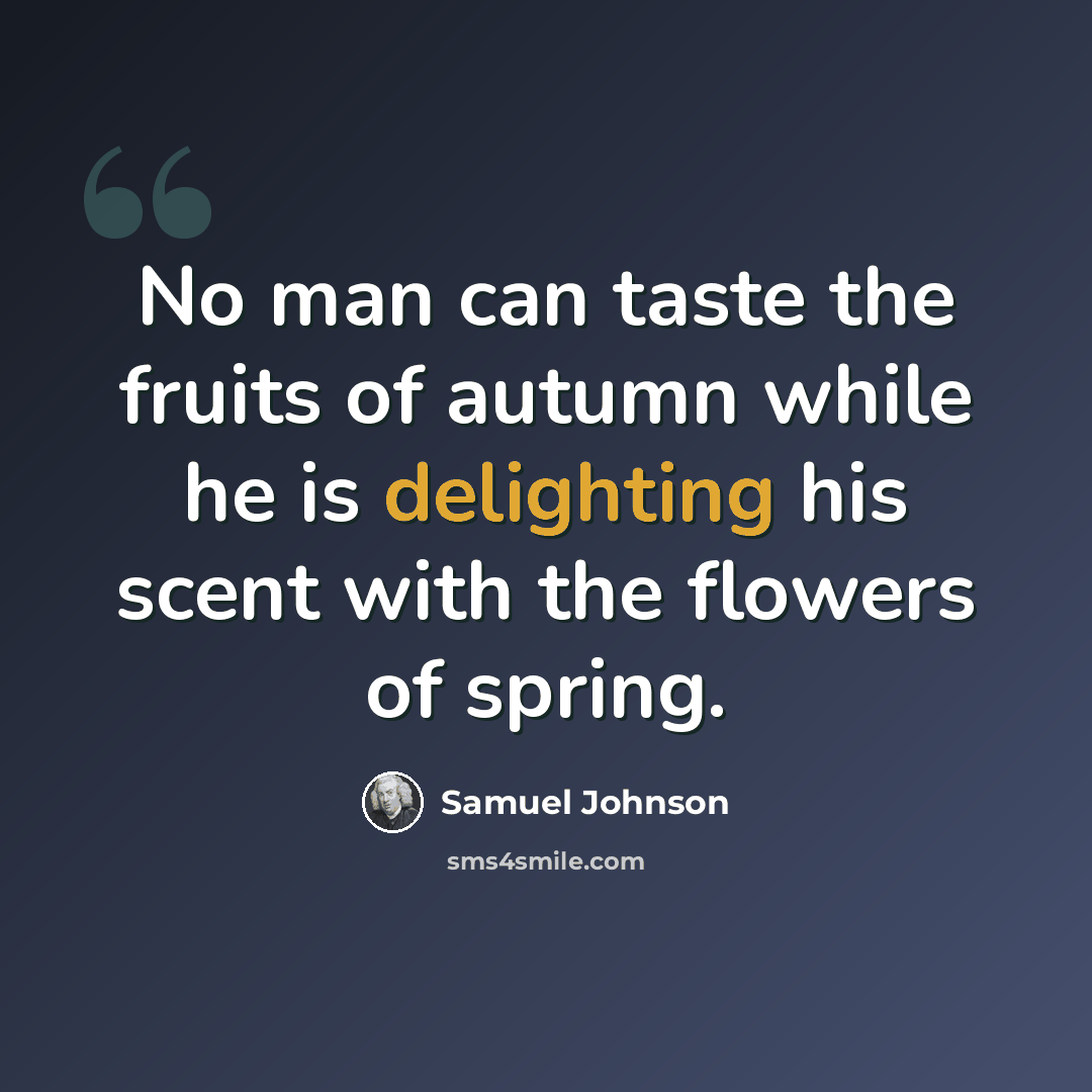 “No man can taste the fruits of autumn while he is delighting his scent with the flowers of spring.” quote by Samuel Johnson