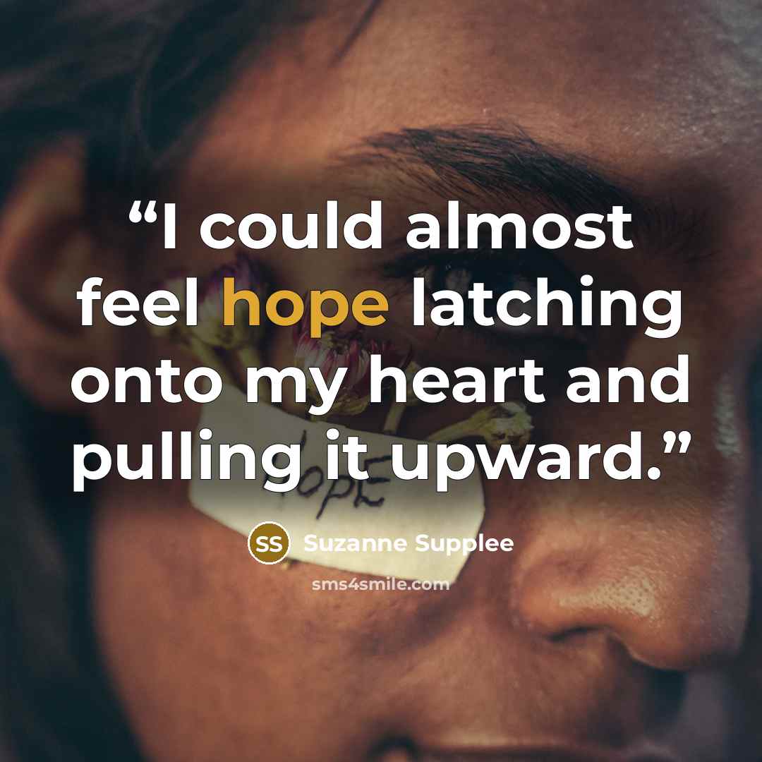 “I could almost feel hope latching onto my heart and pulling it upward.” quote by Suzanne Supplee