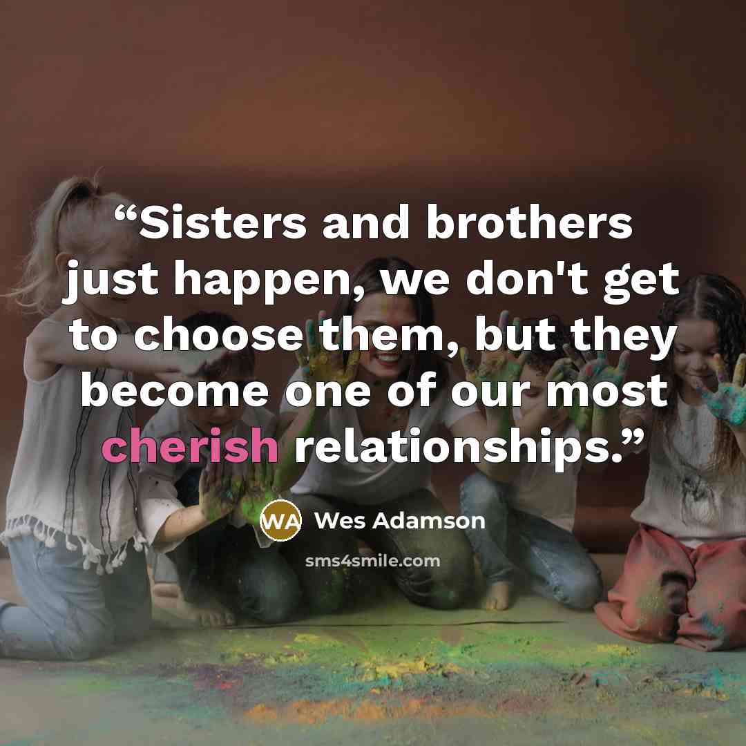 “Sisters and brothers just happen, we don't get to choose them, but they become one of our most cherish relationships.” quote by Wes Adamson