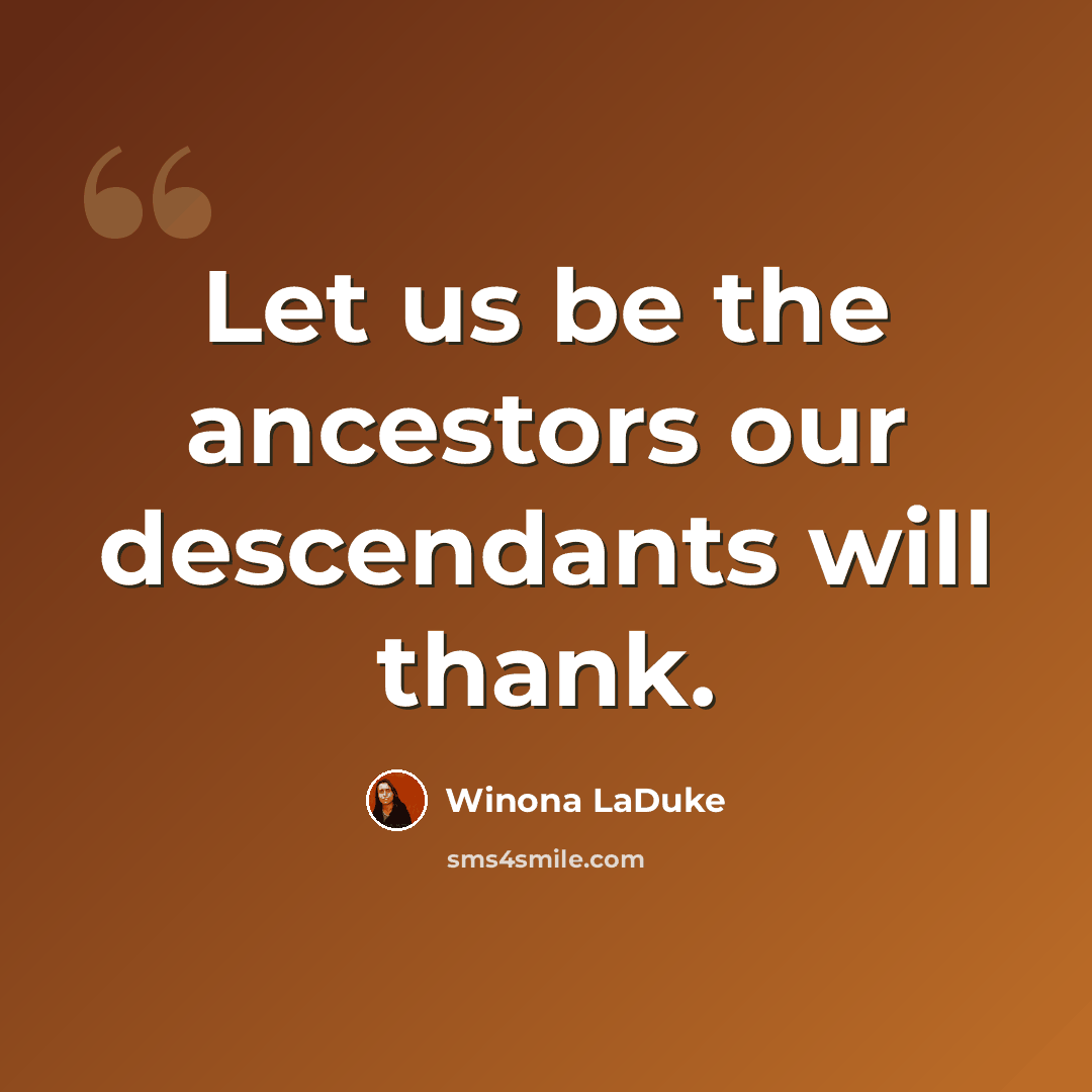 “Let us be the ancestors our descendants will thank.” quote by Winona LaDuke