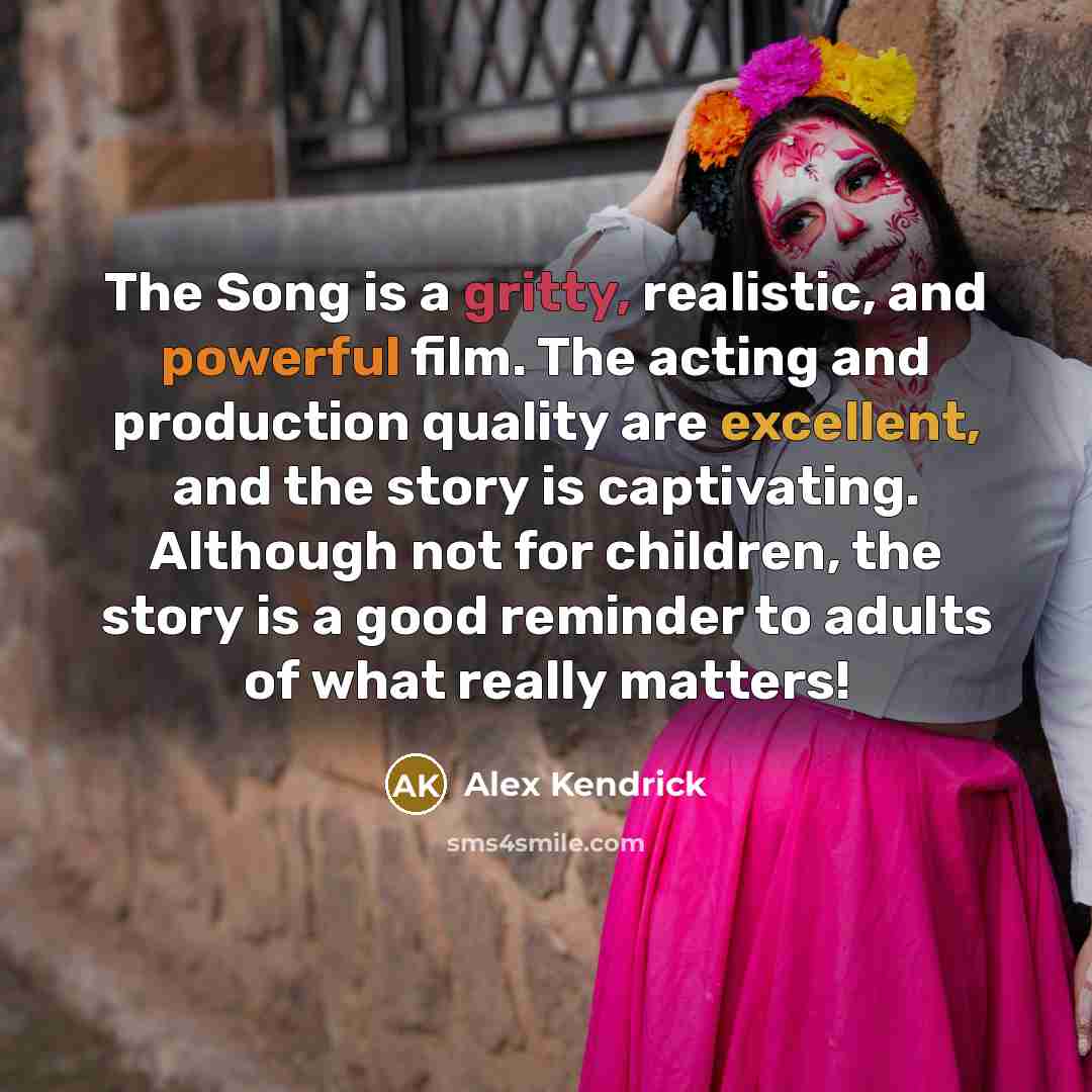 “The Song is a gritty, realistic, and powerful film. The acting and production quality are excellent, and the story is captivating. Although not for children, the story is a good reminder to adults of what really matters!” quote by Alex Kendrick