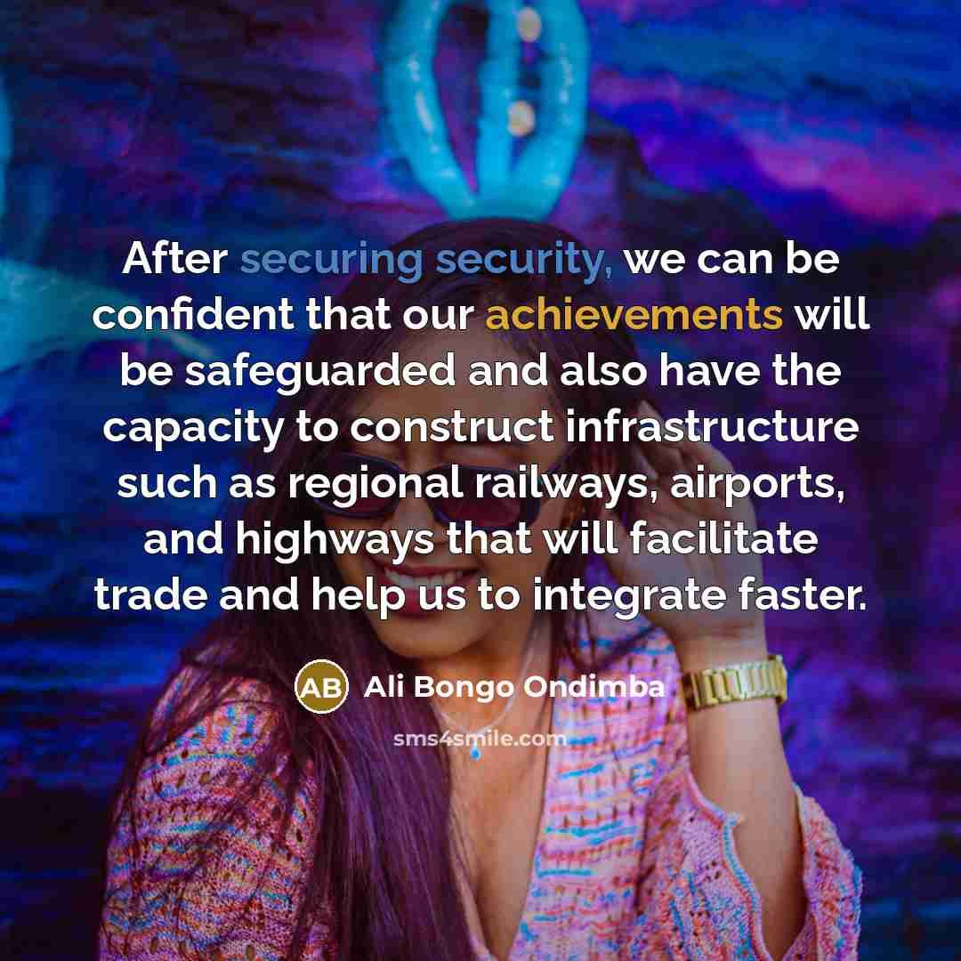 “After securing security, we can be confident that our achievements will be safeguarded and also have the capacity to construct infrastructure such as regional railways, airports, and highways that will facilitate trade and help us to integrate faster.” quote by Ali Bongo Ondimba