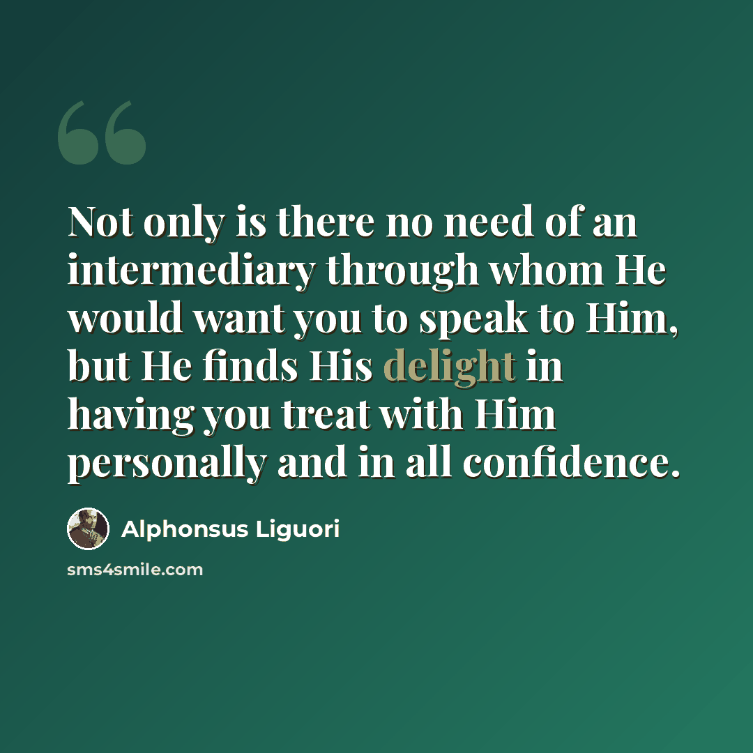 “Not only is there no need of an intermediary through whom He would want you to speak to Him, but He finds His delight in having you treat with Him personally and in all confidence.” quote by Alphonsus Liguori