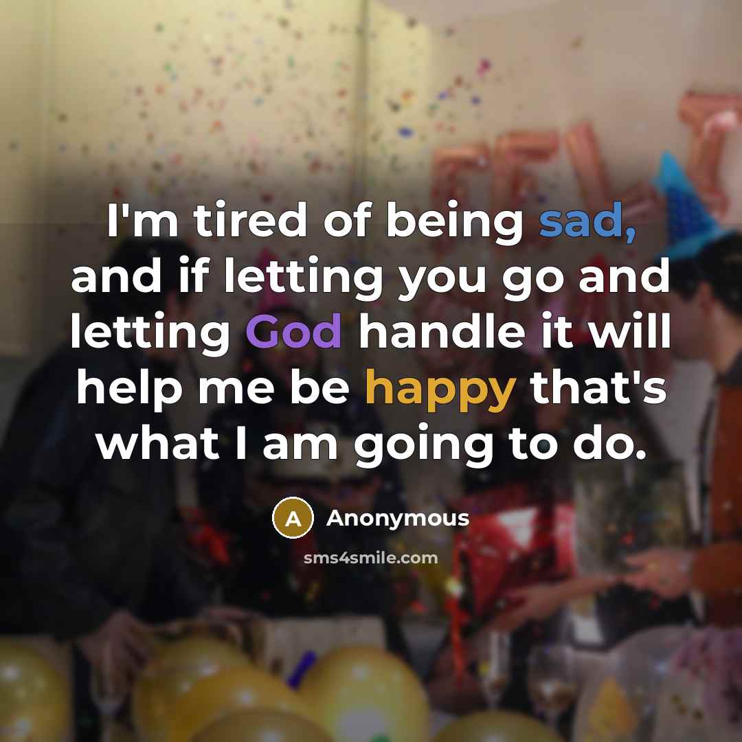 “I'm tired of being sad, and if letting you go and letting God handle it will help me be happy that's what I am going to do.” quote by Anonymous