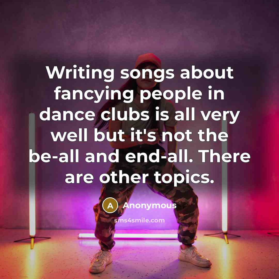 “Writing songs about fancying people in dance clubs is all very well but it's not the be-all and end-all. There are other topics.” quote by Anonymous