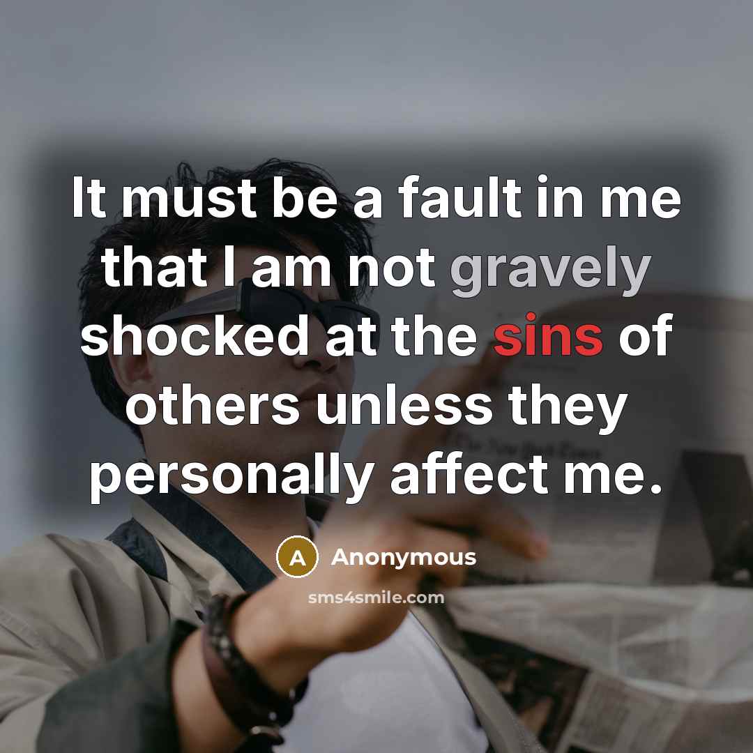 “It must be a fault in me that I am not gravely shocked at the sins of others unless they personally affect me.” quote by Anonymous