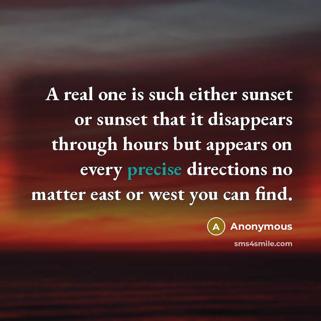 “A real one is such either sunset or sunset that it disappears through hours but appears on every precise directions no matter east or west you can find.” quote by Anonymous