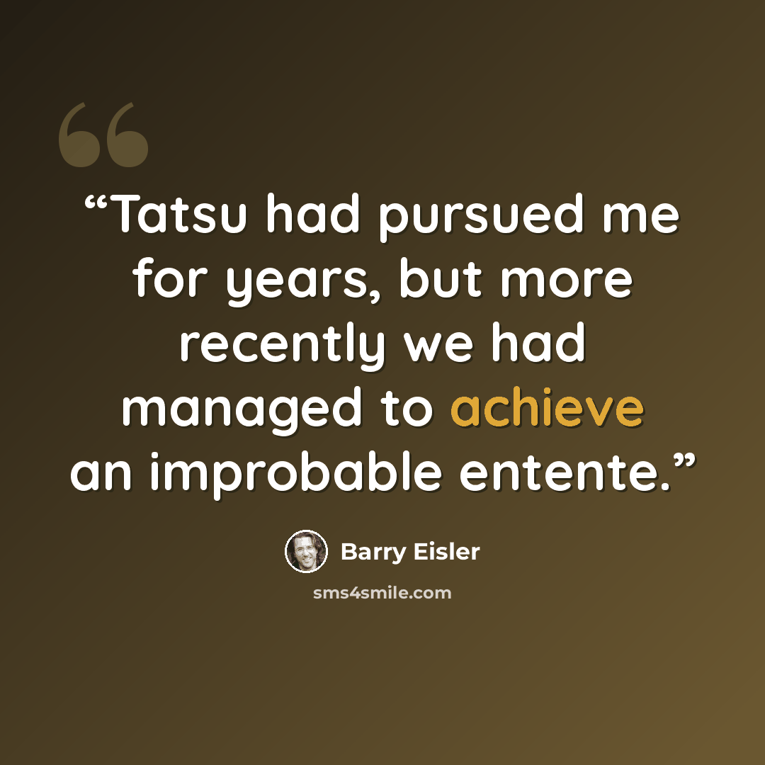 “Tatsu had pursued me for years, but more recently we had managed to achieve an improbable entente.” quote by Barry Eisler