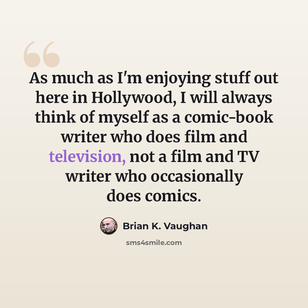 “As much as I'm enjoying stuff out here in Hollywood, I will always think of myself as a comic-book writer who does film and television, not a film and TV writer who occasionally does comics.” quote by Brian K. Vaughan