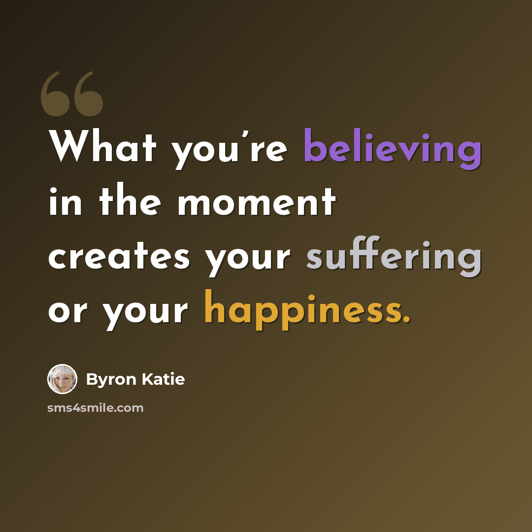 “What you’re believing in the moment creates your suffering or your happiness.” quote by Byron Katie