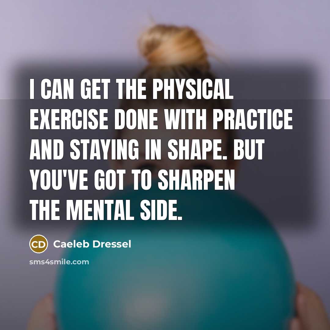 “I can get the physical exercise done with practice and staying in shape. But you've got to sharpen the mental side.” quote by Caeleb Dressel