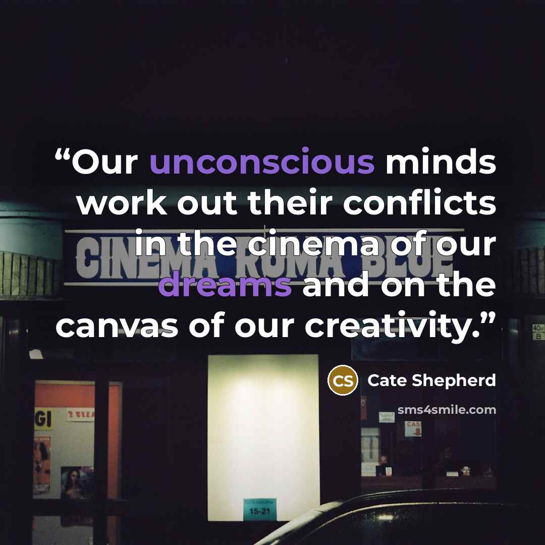 “Our unconscious minds work out their conflicts in the cinema of our dreams and on the canvas of our creativity.” quote by Cate Shepherd