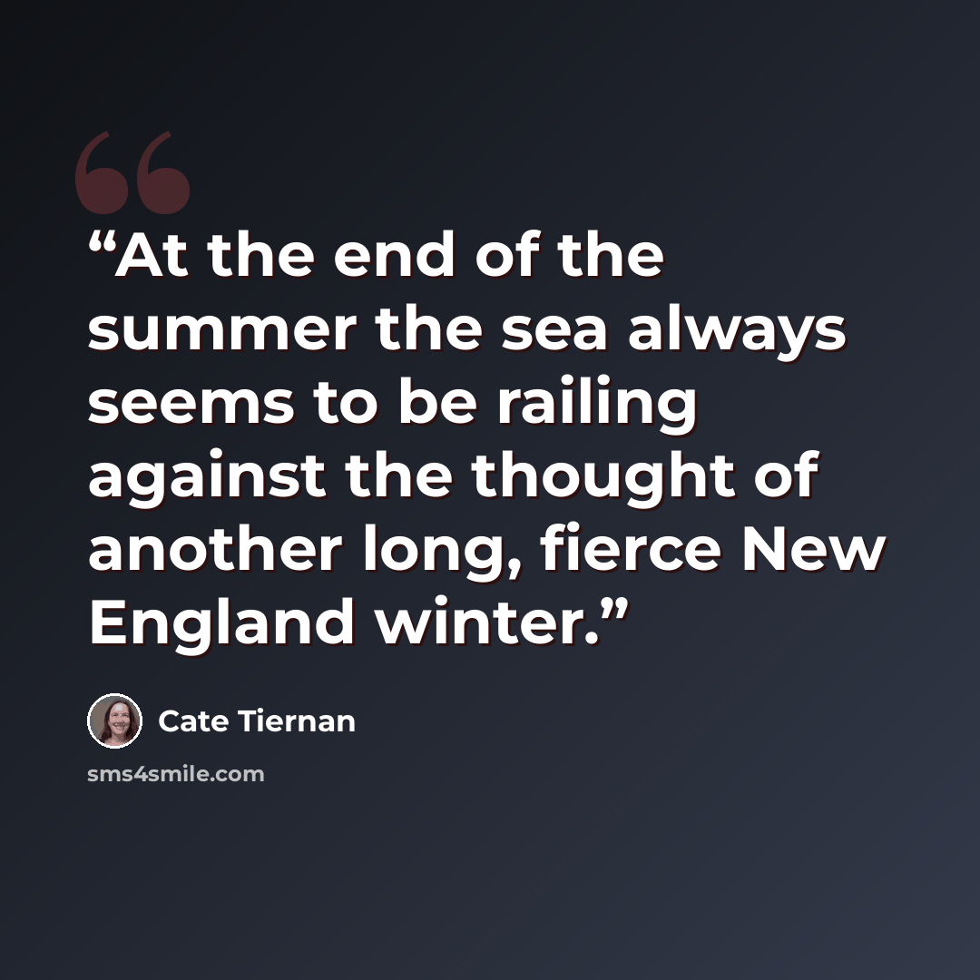 “At the end of the summer the sea always seems to be railing against the thought of another long, fierce New England winter.” quote by Cate Tiernan