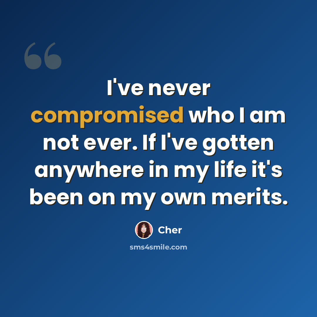 “I've never compromised who I am not ever. If I've gotten anywhere in my life it's been on my own merits.” quote by Cher