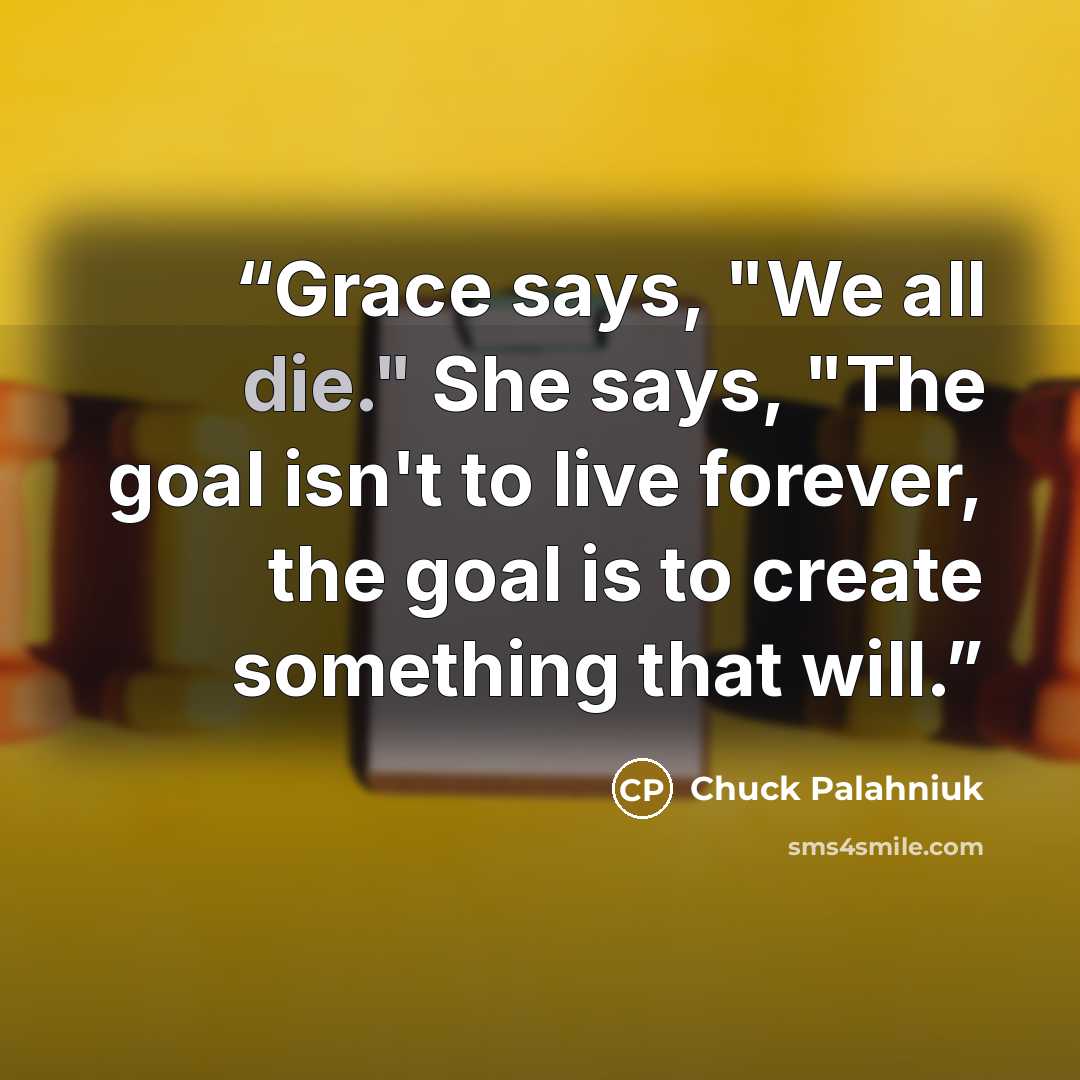 “Grace says, "We all die." She says, "The goal isn't to live forever, the goal is to create something that will.” quote by Chuck Palahniuk