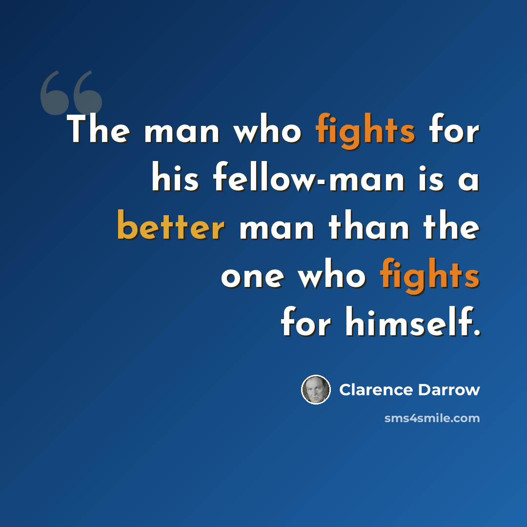 “The man who fights for his fellow-man is a better man than the one who fights for himself.” quote by Clarence Darrow