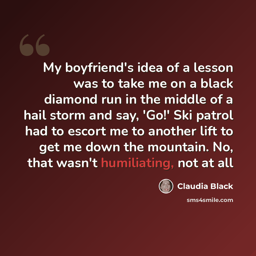 “My boyfriend's idea of a lesson was to take me on a black diamond run in the middle of a hail storm and say, 'Go!' Ski patrol had to escort me to another lift to get me down the mountain. No, that wasn't humiliating, not at all” quote by Claudia Black