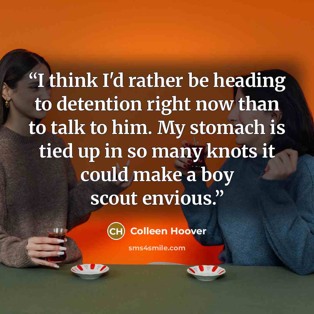“I think I'd rather be heading to detention right now than to talk to him. My stomach is tied up in so many knots it could make a boy scout envious.” quote by Colleen Hoover