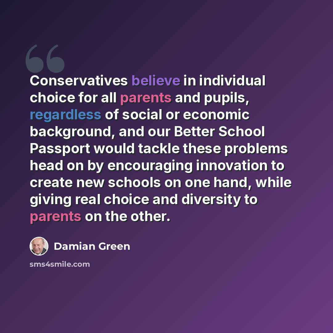 “Conservatives believe in individual choice for all parents and pupils, regardless of social or economic background, and our Better School Passport would tackle these problems head on by encouraging innovation to create new schools on one hand, while giving real choice and diversity to parents on…” quote by Damian Green