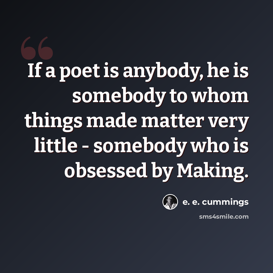 “If a poet is anybody, he is somebody to whom things made matter very little - somebody who is obsessed by Making.” quote by e. e. cummings