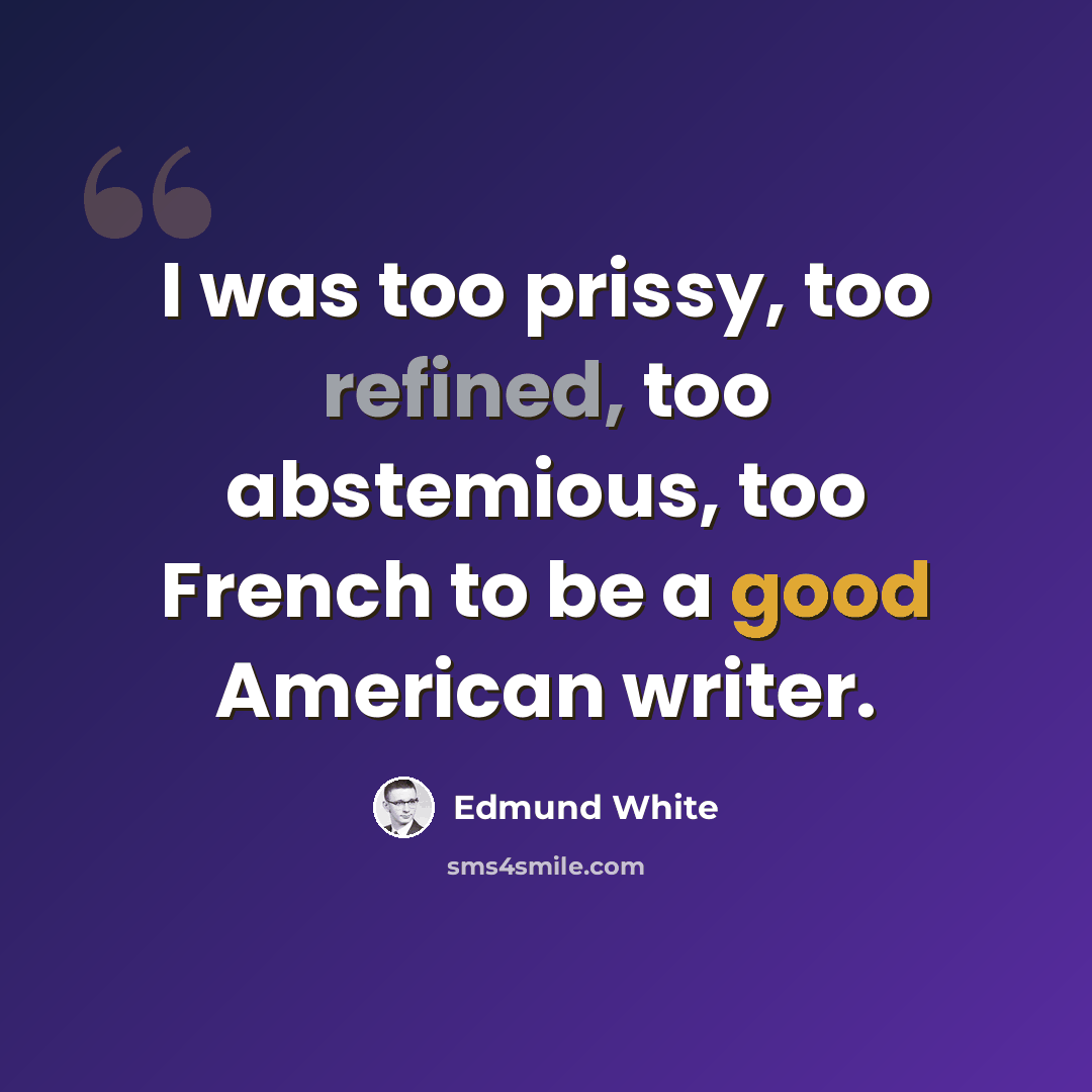 “I was too prissy, too refined, too abstemious, too French to be a good American writer.” quote by Edmund White
